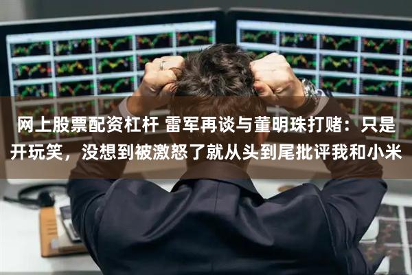 网上股票配资杠杆 雷军再谈与董明珠打赌：只是开玩笑，没想到被激怒了就从头到尾批评我和小米