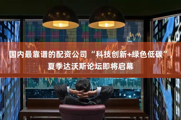 国内最靠谱的配资公司 “科技创新+绿色低碳”,夏季达沃斯论坛即将启幕