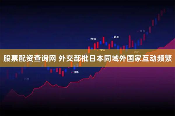 股票配资查询网 外交部批日本同域外国家互动频繁